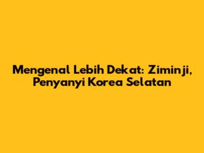 Mengenal Lebih Dekat: Ziminji, Penyanyi Korea Selatan