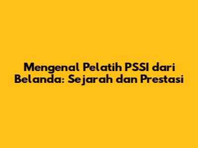 Mengenal Pelatih PSSI dari Belanda: Sejarah dan Prestasi