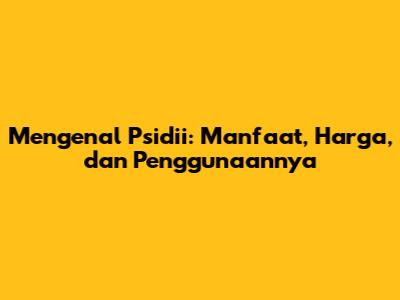 Mengenal Psidii: Manfaat, Harga, dan Penggunaannya