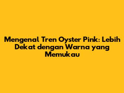 Mengenal Tren Oyster Pink: Lebih Dekat dengan Warna yang Memukau