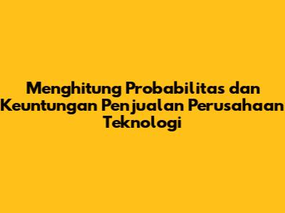 Menghitung Probabilitas dan Keuntungan Penjualan Perusahaan Teknologi