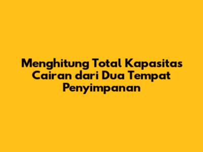 Menghitung Total Kapasitas Cairan dari Dua Tempat Penyimpanan