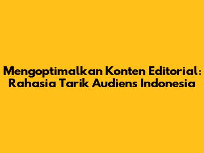 Mengoptimalkan Konten Editorial: Rahasia Tarik Audiens Indonesia