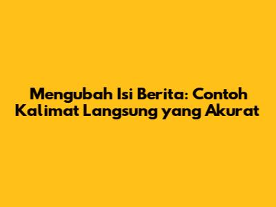 Mengubah Isi Berita: Contoh Kalimat Langsung yang Akurat