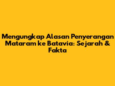 Mengungkap Alasan Penyerangan Mataram ke Batavia: Sejarah & Fakta