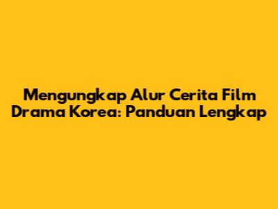 Mengungkap Alur Cerita Film Drama Korea: Panduan Lengkap