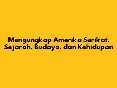 Mengungkap Amerika Serikat: Sejarah, Budaya, dan Kehidupan