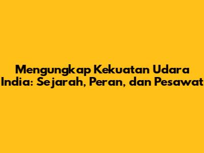 Mengungkap Kekuatan Udara India: Sejarah, Peran, dan Pesawat