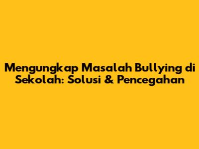 Mengungkap Masalah Bullying di Sekolah: Solusi & Pencegahan