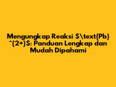 Mengungkap Reaksi $\text{Pb}^{2+}$: Panduan Lengkap dan Mudah Dipahami