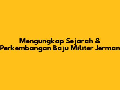 Mengungkap Sejarah & Perkembangan Baju Militer Jerman