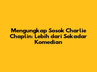 Mengungkap Sosok Charlie Chaplin: Lebih dari Sekadar Komedian