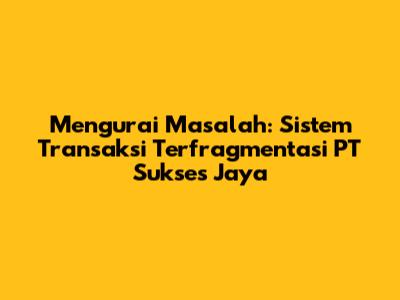 Mengurai Masalah: Sistem Transaksi Terfragmentasi PT Sukses Jaya