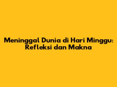 Meninggal Dunia di Hari Minggu: Refleksi dan Makna