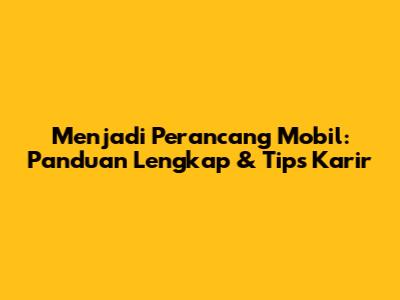 Menjadi Perancang Mobil: Panduan Lengkap & Tips Karir