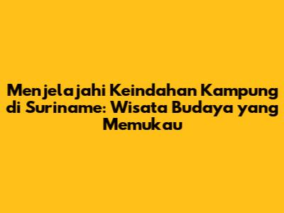 Menjelajahi Keindahan Kampung di Suriname: Wisata Budaya yang Memukau