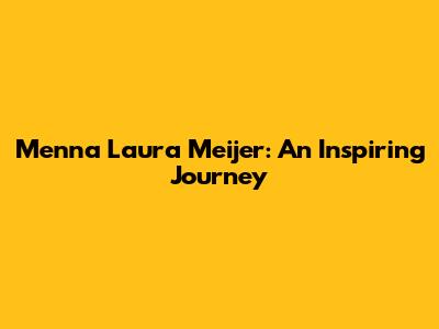 Menna Laura Meijer: An Inspiring Journey