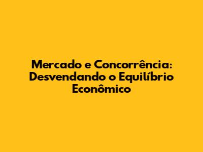 Mercado e Concorrência: Desvendando o Equilíbrio Econômico