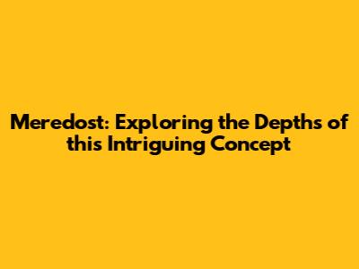 Meredost: Exploring the Depths of this Intriguing Concept