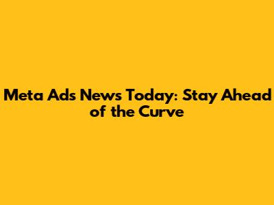 Meta Ads News Today: Stay Ahead of the Curve
