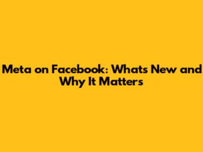 Meta on Facebook: What's New and Why It Matters