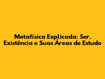 Metafísica Explicada: Ser, Existência e Suas Áreas de Estudo