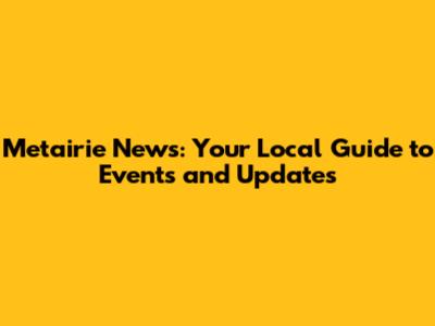 Metairie News: Your Local Guide to Events and Updates