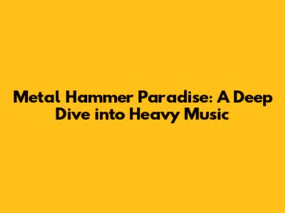 Metal Hammer Paradise: A Deep Dive into Heavy Music
