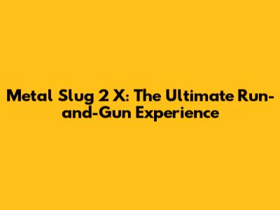 Metal Slug 2 X: The Ultimate Run-and-Gun Experience