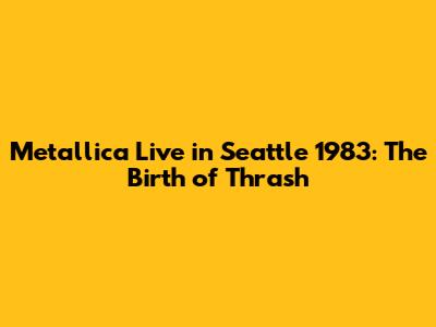 Metallica Live in Seattle 1983: The Birth of Thrash