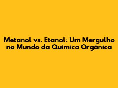 Metanol vs. Etanol: Um Mergulho no Mundo da Química Orgânica