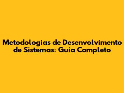 Metodologias de Desenvolvimento de Sistemas: Guia Completo