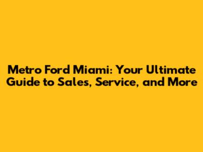Metro Ford Miami: Your Ultimate Guide to Sales, Service, and More