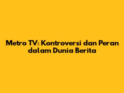 Metro TV: Kontroversi dan Peran dalam Dunia Berita