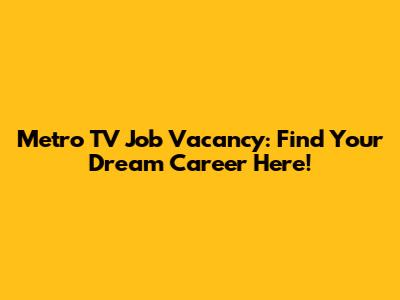 Metro TV Job Vacancy: Find Your Dream Career Here!
