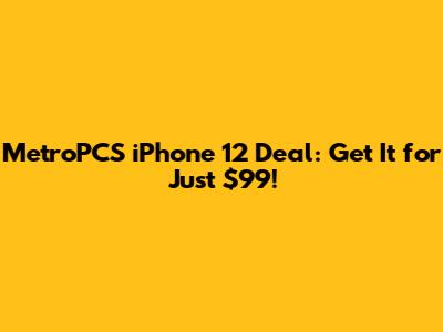 MetroPCS iPhone 12 Deal: Get It for Just $99!