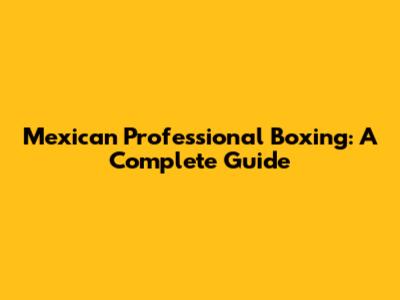 Mexican Professional Boxing: A Complete Guide