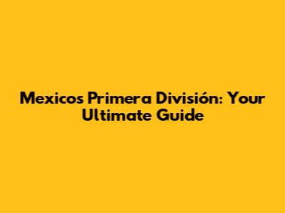 Mexico's Primera División: Your Ultimate Guide