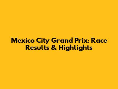 Mexico City Grand Prix: Race Results & Highlights