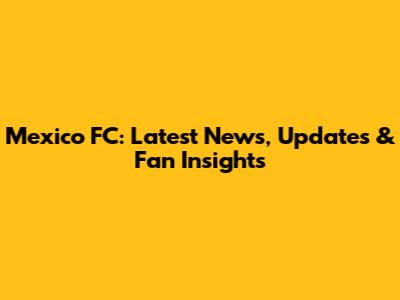 Mexico FC: Latest News, Updates & Fan Insights