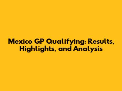 Mexico GP Qualifying: Results, Highlights, and Analysis