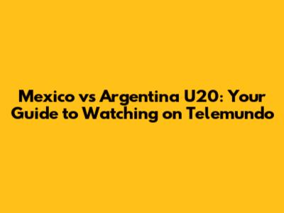 Mexico vs Argentina U20: Your Guide to Watching on Telemundo