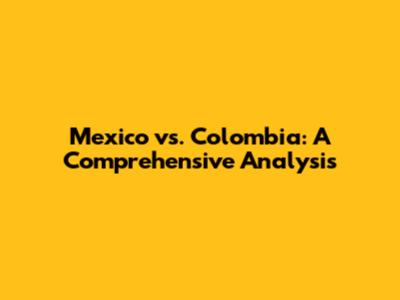 Mexico vs. Colombia: A Comprehensive Analysis