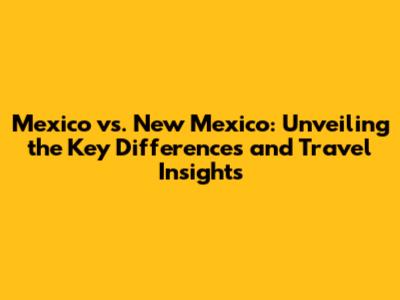 Mexico vs. New Mexico: Unveiling the Key Differences and Travel Insights