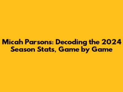 Micah Parsons: Decoding the 2024 Season Stats, Game by Game