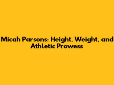 Micah Parsons: Height, Weight, and Athletic Prowess