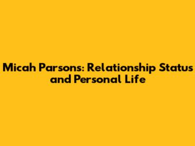 Micah Parsons: Relationship Status and Personal Life