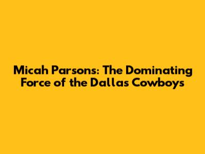 Micah Parsons: The Dominating Force of the Dallas Cowboys
