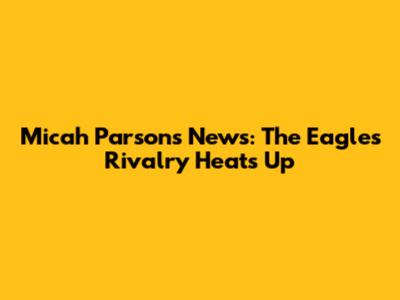 Micah Parsons News: The Eagles Rivalry Heats Up