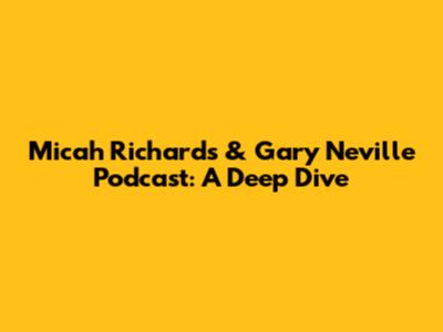 Micah Richards & Gary Neville Podcast: A Deep Dive